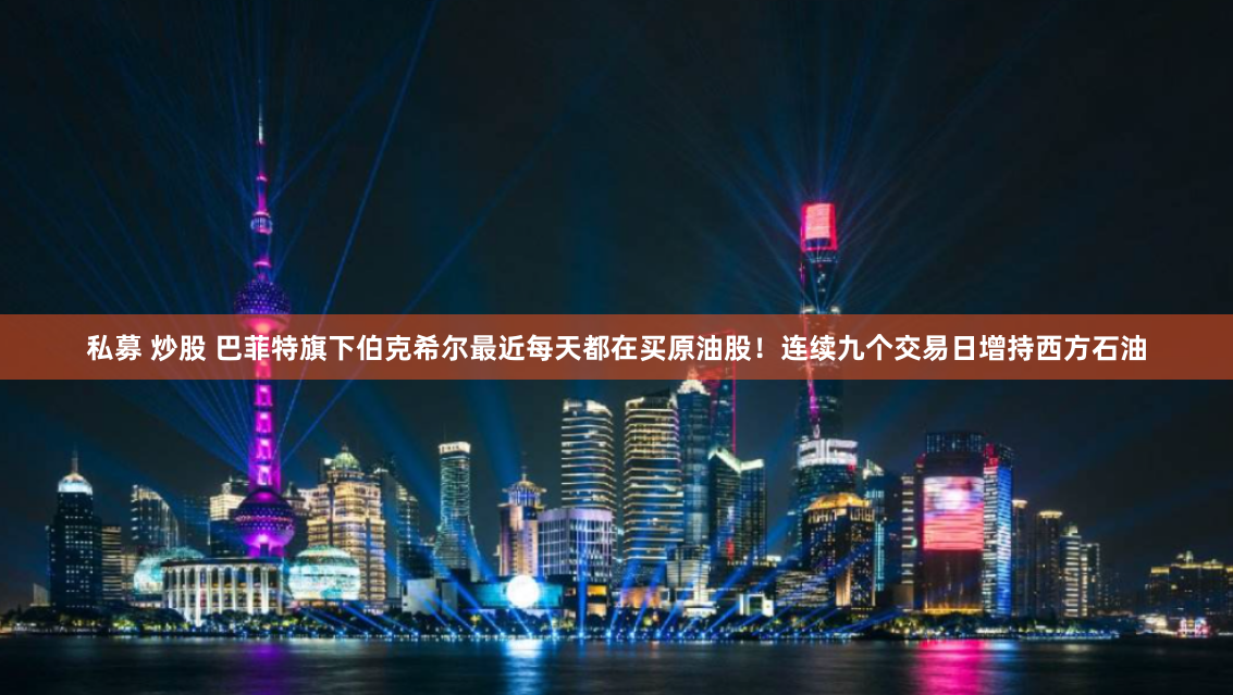 私募 炒股 巴菲特旗下伯克希尔最近每天都在买原油股！连续九个交易日增持西方石油