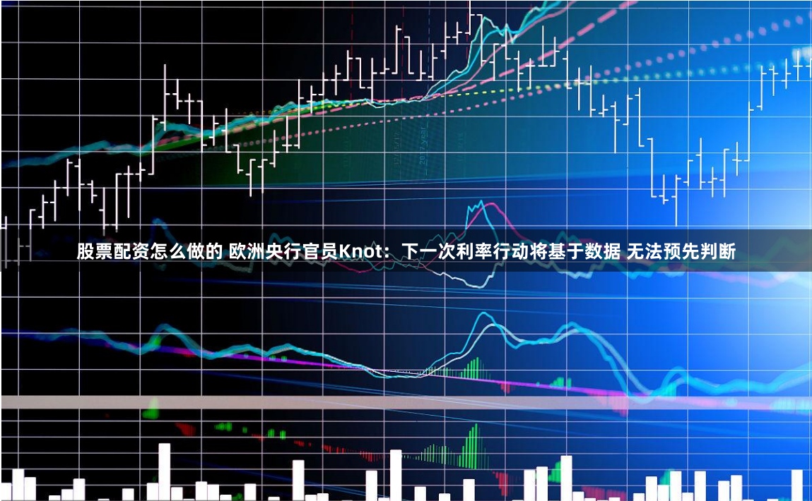 股票配资怎么做的 欧洲央行官员Knot：下一次利率行动将基于数据 无法预先判断
