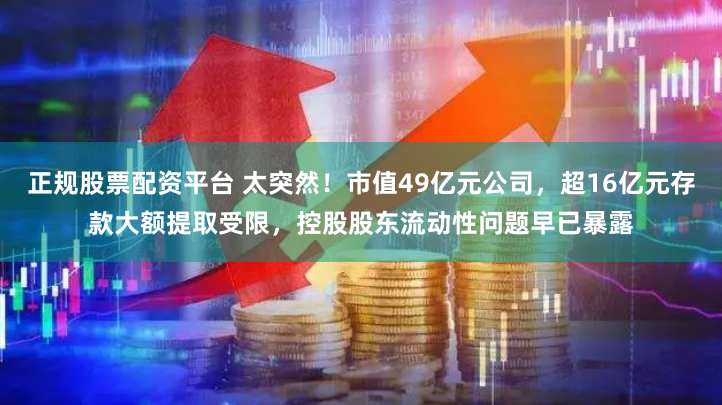 正规股票配资平台 太突然！市值49亿元公司，超16亿元存款大额提取受限，控股股东流动性问题早已暴露