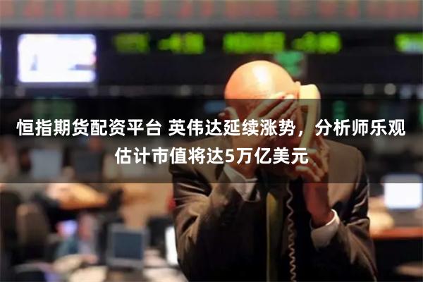 恒指期货配资平台 英伟达延续涨势，分析师乐观估计市值将达5万亿美元