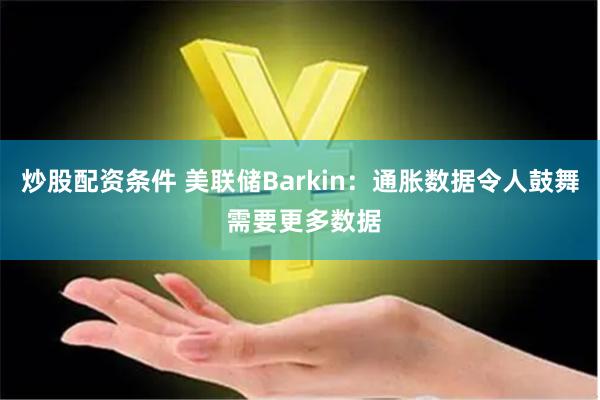 炒股配资条件 美联储Barkin：通胀数据令人鼓舞 需要更多数据