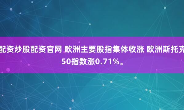 配资炒股配资官网 欧洲主要股指集体收涨 欧洲斯托克50指数涨0.71%。