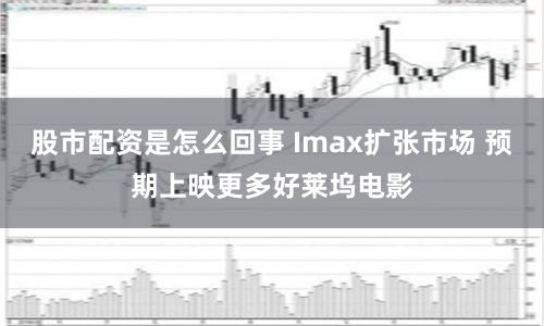 股市配资是怎么回事 Imax扩张市场 预期上映更多好莱坞电影