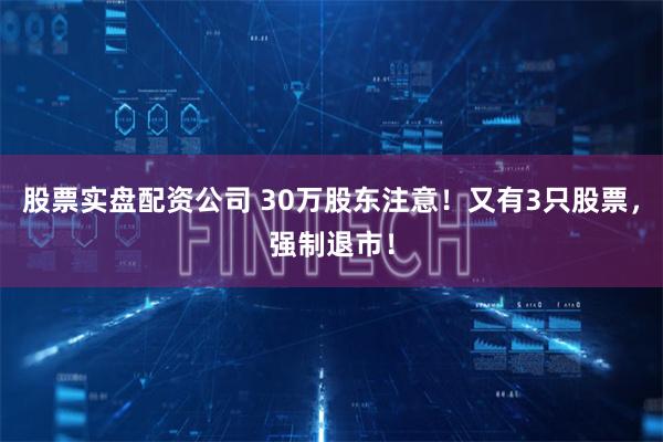 股票实盘配资公司 30万股东注意！又有3只股票，强制退市！