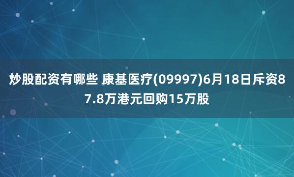 炒股配资有哪些 康基医疗(09997)6月18日斥资87.8万港元回购15万股