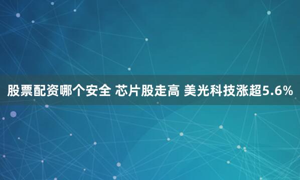 股票配资哪个安全 芯片股走高 美光科技涨超5.6%