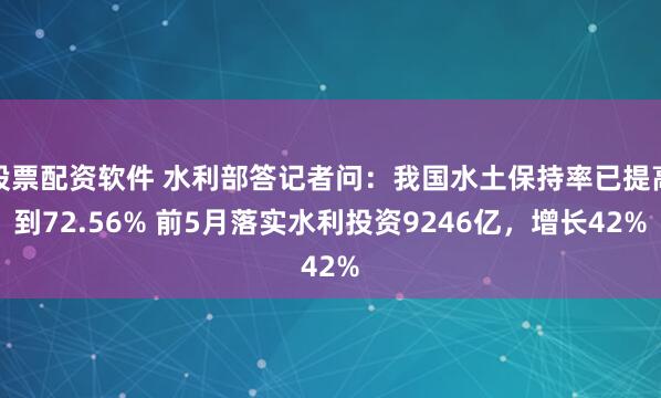 股票配资软件 水利部答记者问：我国水土保持率已提高到72.56% 前5月落实水利投资9246亿，增长42%