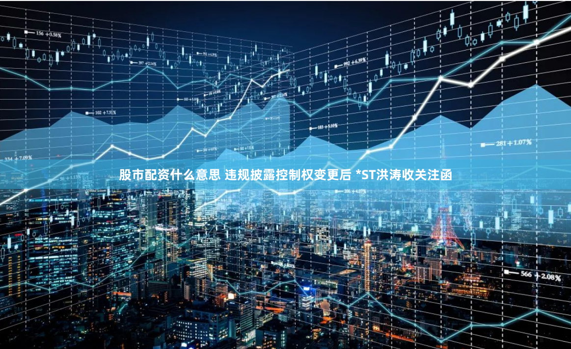 股市配资什么意思 违规披露控制权变更后 *ST洪涛收关注函
