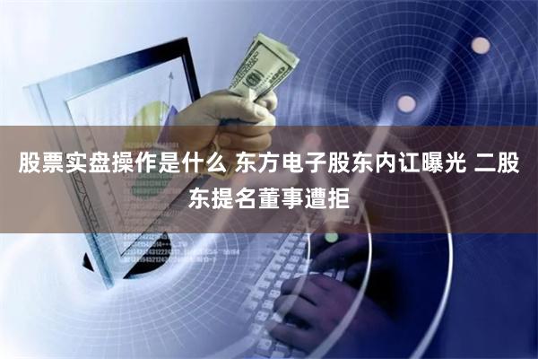 股票实盘操作是什么 东方电子股东内讧曝光 二股东提名董事遭拒