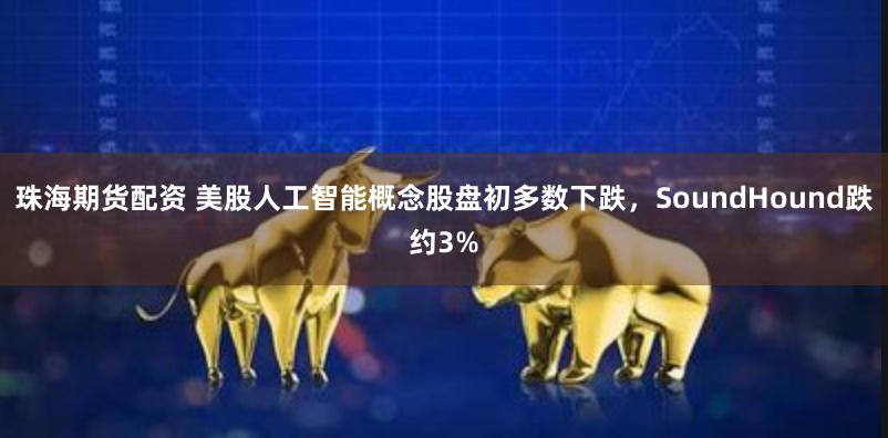 珠海期货配资 美股人工智能概念股盘初多数下跌，SoundHound跌约3%