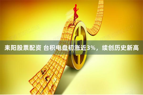 耒阳股票配资 台积电盘初涨近3%，续创历史新高