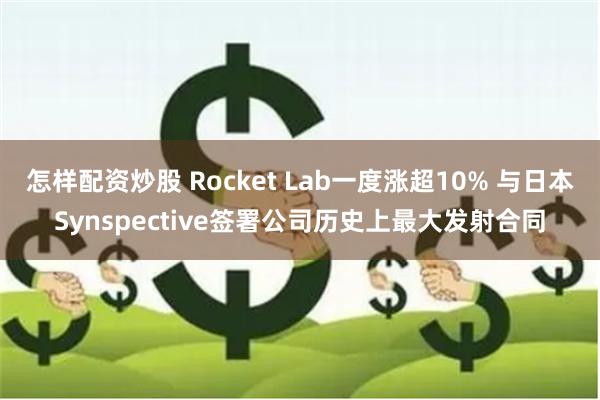 怎样配资炒股 Rocket Lab一度涨超10% 与日本Synspective签署公司历史上最大发射合同