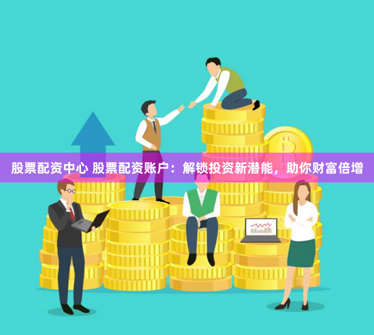 股票配资中心 股票配资账户：解锁投资新潜能，助你财富倍增