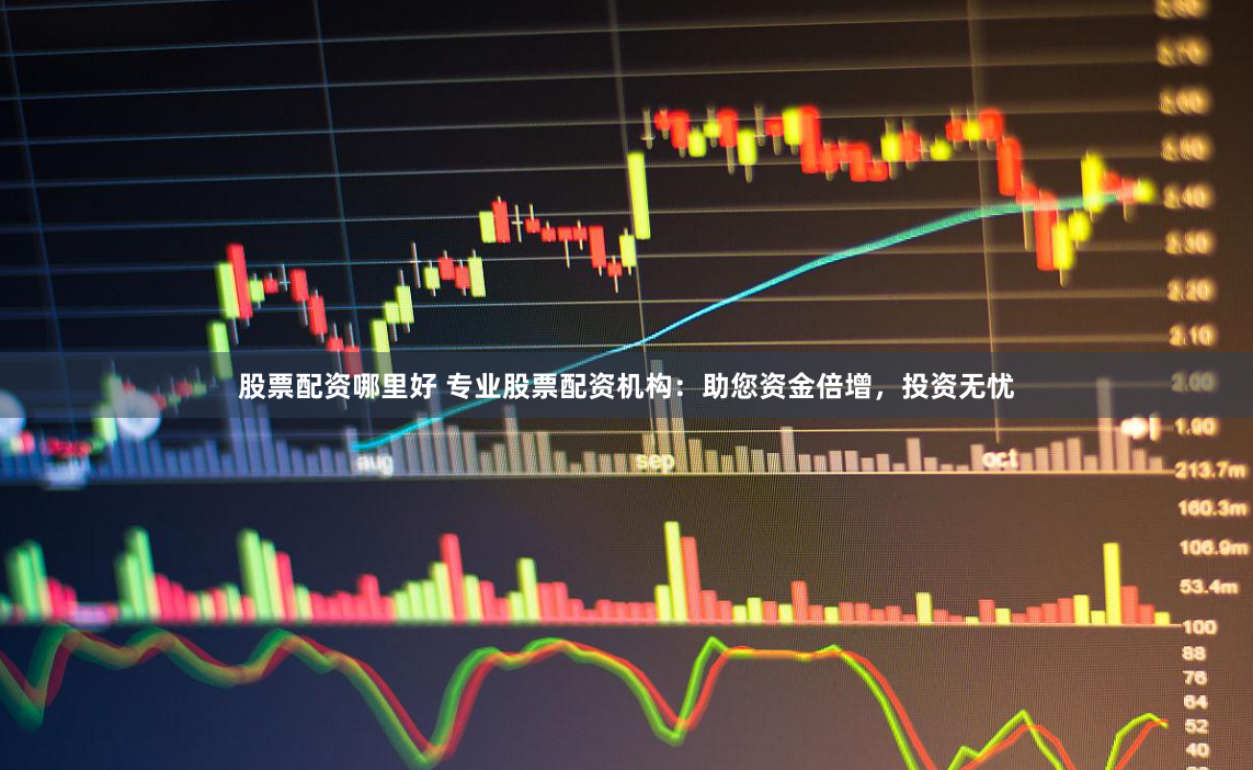 股票配资哪里好 专业股票配资机构：助您资金倍增，投资无忧