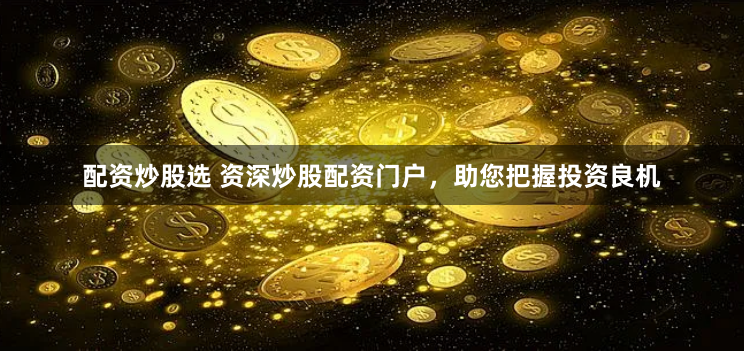 配资炒股选 资深炒股配资门户，助您把握投资良机
