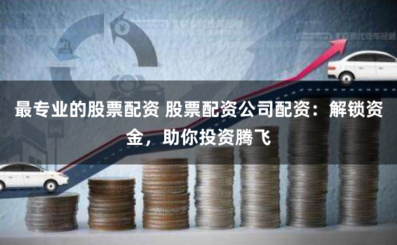 最专业的股票配资 股票配资公司配资：解锁资金，助你投资腾飞