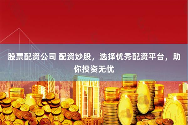 股票配资公司 配资炒股，选择优秀配资平台，助你投资无忧
