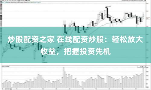 炒股配资之家 在线配资炒股：轻松放大收益，把握投资先机