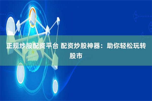 正规炒股配资平台 配资炒股神器：助你轻松玩转股市
