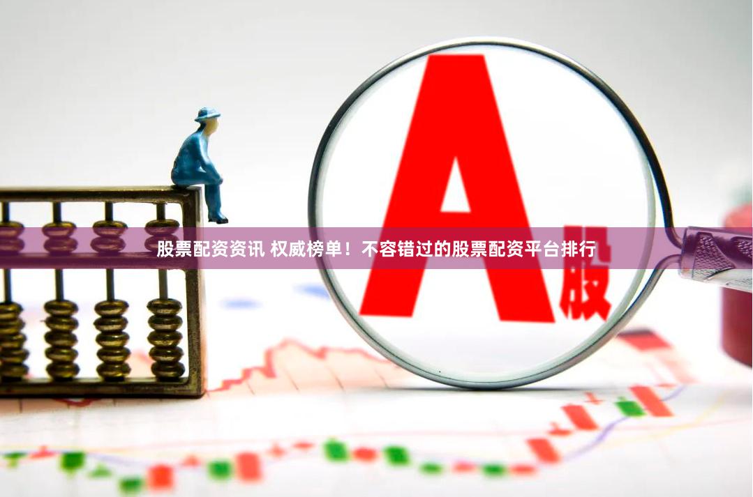 股票配资资讯 权威榜单！不容错过的股票配资平台排行