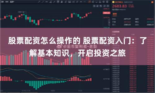 股票配资怎么操作的 股票配资入门：了解基本知识，开启投资之旅