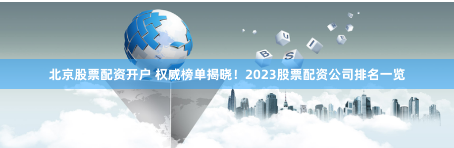 北京股票配资开户 权威榜单揭晓！2023股票配资公司排名一览