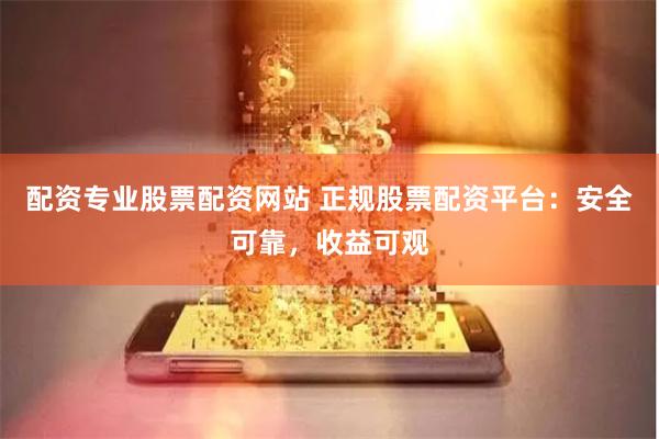 配资专业股票配资网站 正规股票配资平台：安全可靠，收益可观