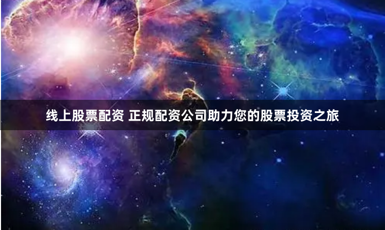 线上股票配资 正规配资公司助力您的股票投资之旅
