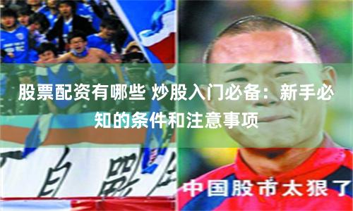 股票配资有哪些 炒股入门必备：新手必知的条件和注意事项