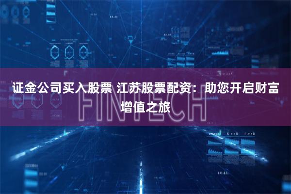 证金公司买入股票 江苏股票配资：助您开启财富增值之旅