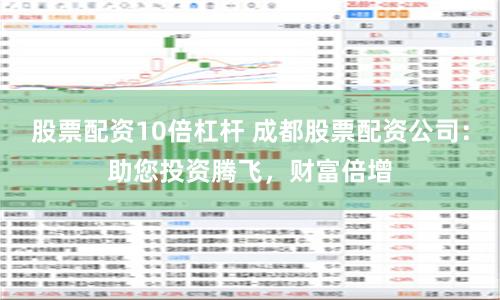 股票配资10倍杠杆 成都股票配资公司：助您投资腾飞，财富倍增
