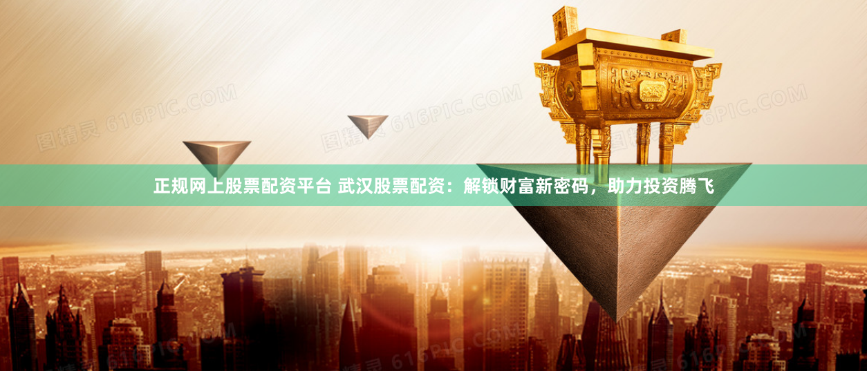 正规网上股票配资平台 武汉股票配资：解锁财富新密码，助力投资腾飞