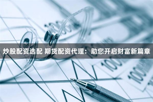 炒股配资选配 期货配资代理：助您开启财富新篇章