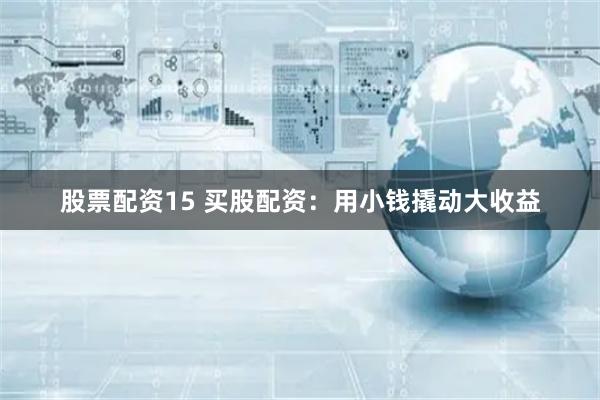 股票配资15 买股配资：用小钱撬动大收益