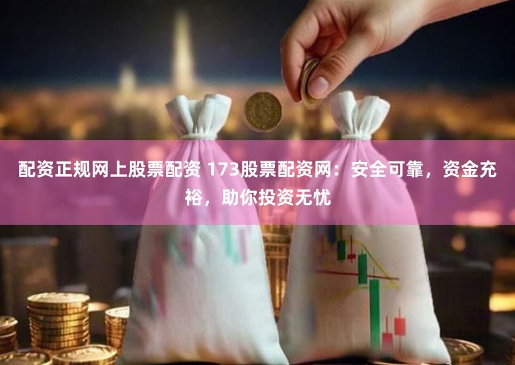 配资正规网上股票配资 173股票配资网：安全可靠，资金充裕，助你投资无忧