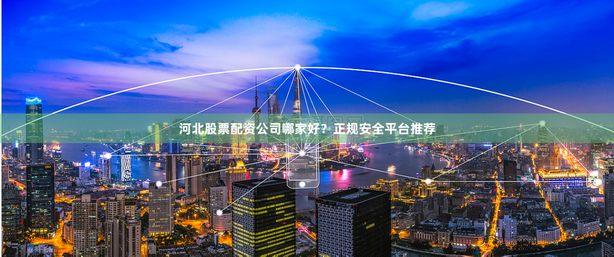 河北股票配资公司哪家好？正规安全平台推荐