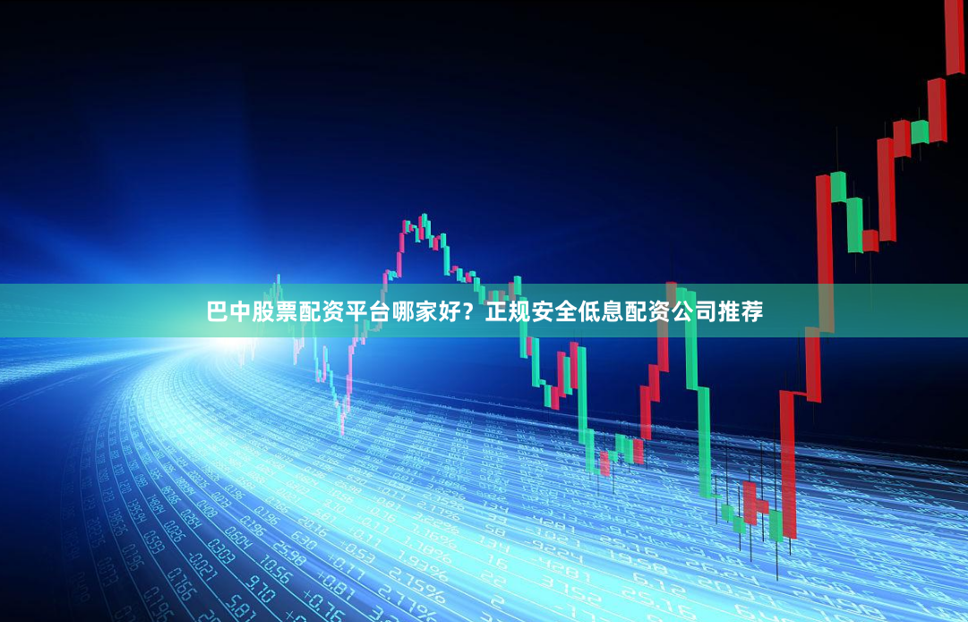 巴中股票配资平台哪家好？正规安全低息配资公司推荐