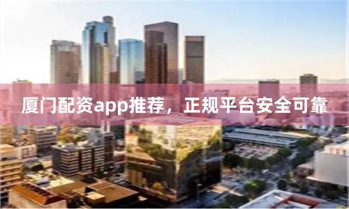 厦门配资app推荐，正规平台安全可靠