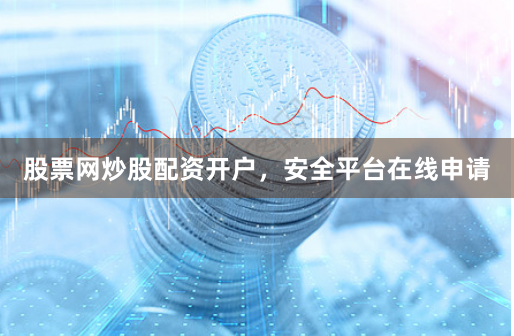 股票网炒股配资开户,安全平台在线申请