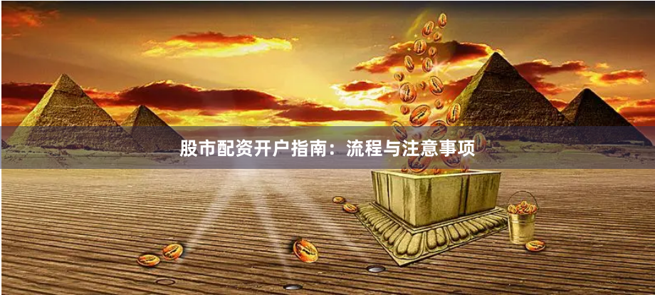股市配资开户指南：流程与注意事项