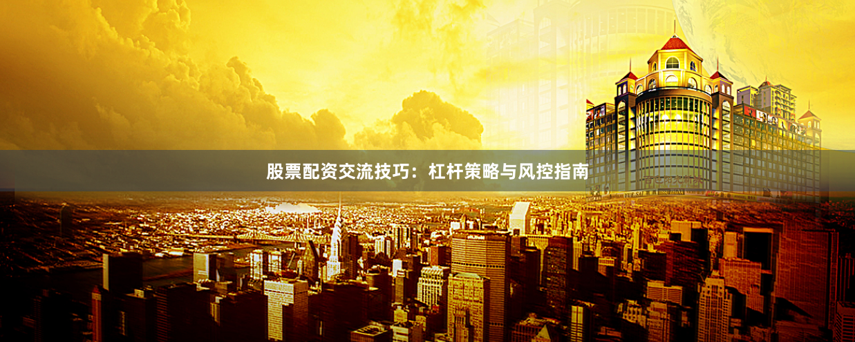 股票配资交流技巧：杠杆策略与风控指南