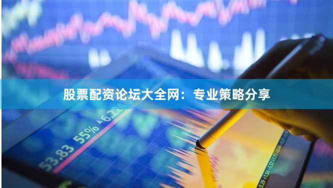 股票配资论坛大全网：专业策略分享