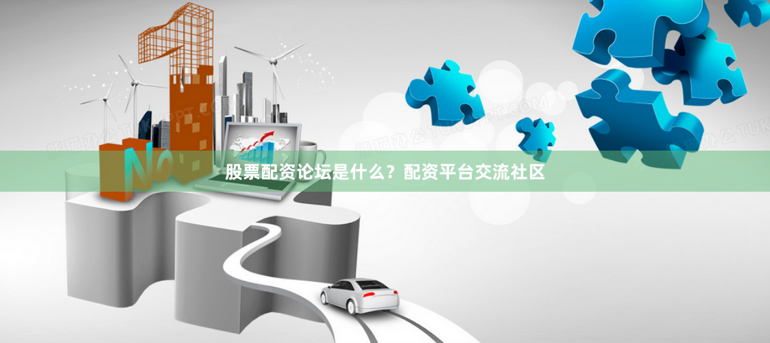 股票配资论坛是什么？配资平台交流社区